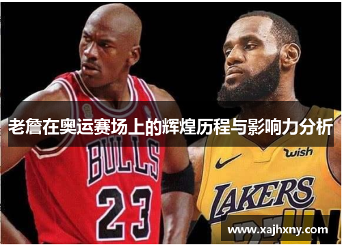 老詹在奥运赛场上的辉煌历程与影响力分析 老詹在奥运赛场上的辉煌历程与影响力分析