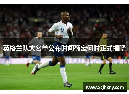英格兰队大名单公布时间确定何时正式揭晓