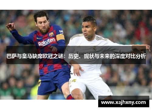 巴萨与皇马缺席欧冠之谜：历史、现状与未来的深度对比分析