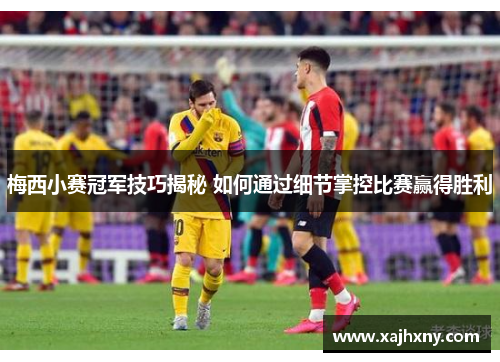 梅西小赛冠军技巧揭秘 如何通过细节掌控比赛赢得胜利