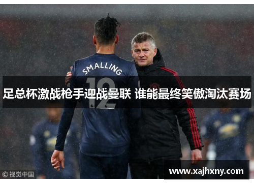 足总杯激战枪手迎战曼联 谁能最终笑傲淘汰赛场