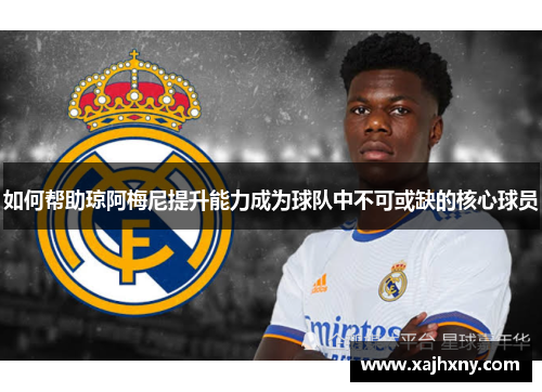 如何帮助琼阿梅尼提升能力成为球队中不可或缺的核心球员