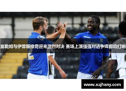 富勒姆与伊普斯维奇迎来激烈对决 赛场上演强强对话争锋即将打响